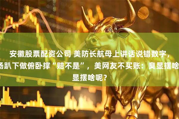 安徽股票配资公司 美防长航母上讲话说错数字，当场趴下做俯卧撑“赔不是”，美网友不买账：臭显摆啥呢？