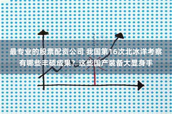 最专业的股票配资公司 我国第16次北冰洋考察有哪些丰硕成果？这些国产装备大显身手